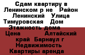 Сдам квартиру в Ленинском р-не › Район ­ Ленинский › Улица ­ Тимуровская › Дом ­ 78 › Этажность дома ­ 4 › Цена ­ 8 000 - Алтайский край, Барнаул г. Недвижимость » Квартиры аренда   . Алтайский край